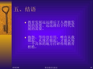 五、结语 教育发展远远滞后于人潜能发展的需要、远远滞后于时代发展的需要。 抱怨、等待没有用，唯有从我做起、从现在做起，才能从每一个具体的地方打碎传统教育桎梏。 