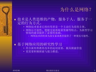 为什么是网络？ 技术是人类思维的产物，服务于人、服务于一定的行为方式。 网络技术要求它的应用者是一个主动行为着的主体。 网络以开放性、便捷交流和海量资源等特点，为新型学习情境的建设提供了必要的基础。 网络技术的特质为落实素质教育提供了一种现实可能性。 基于网络应用的研究性学习 符合新形势教育改革的迫切需要，极具探索价值 更需要积极探索与强力推进。 