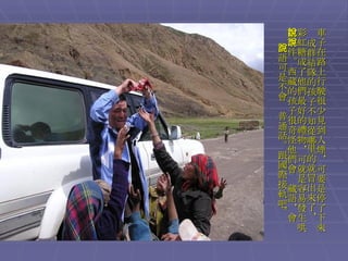 車子在路上行駛很少見到人煙，可要是停了下來成群結隊的孩子不知從哪里的就冒出來了， 彩虹糖成了他們最好的禮物，可就是容易發生哄搶事件。西藏的孩子很奇怪他們會說藏語，會說英語可是不會說普通話。跟國際接軌吧。 