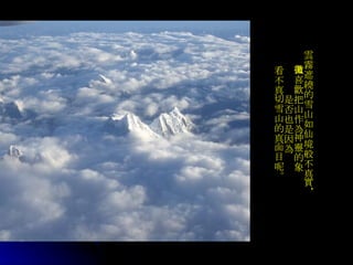 雲霧遮繞的雪山如仙境般不真實， 人喜歡把山作為神靈的象徵 是否也是因為 看不真切雪山的真面目呢 。 
