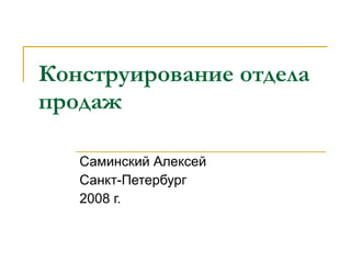 Конструирование отдела
продаж

   Саминский Алексей
   Санкт-Петербург
   2008 г.
 