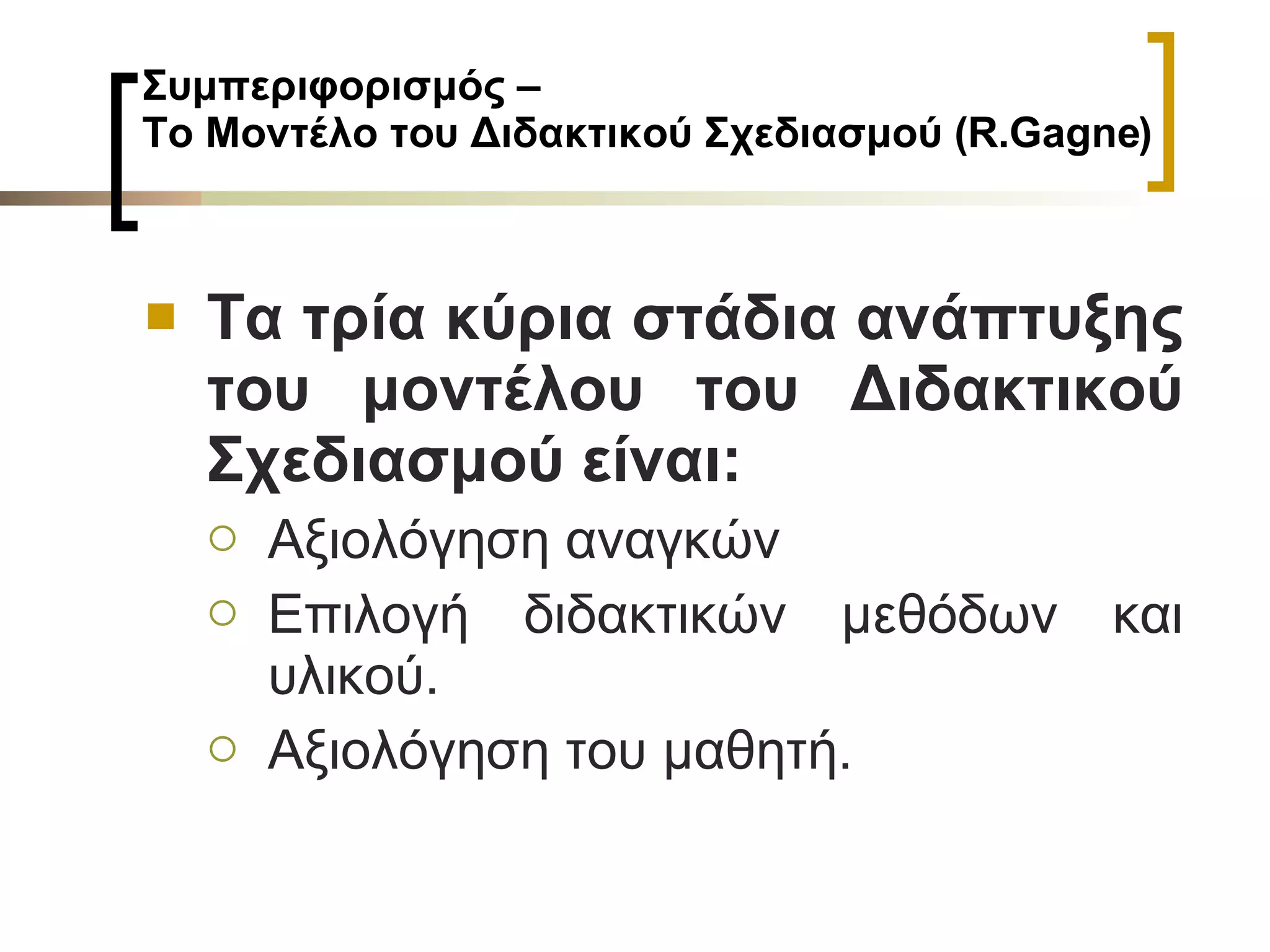 Συμπεριφορισμός –  Το Μοντέλο του Διδακτικού Σχεδιασμού ( R . Gagne ) T α τρία κύρια στάδια ανάπτυξης του μοντέλου του Διδακτικού Σχεδιασμού είναι:  Αξιολόγηση αναγκών Επιλογή διδακτικών μεθόδων και υλικού. Αξιολόγηση του μαθητή. 