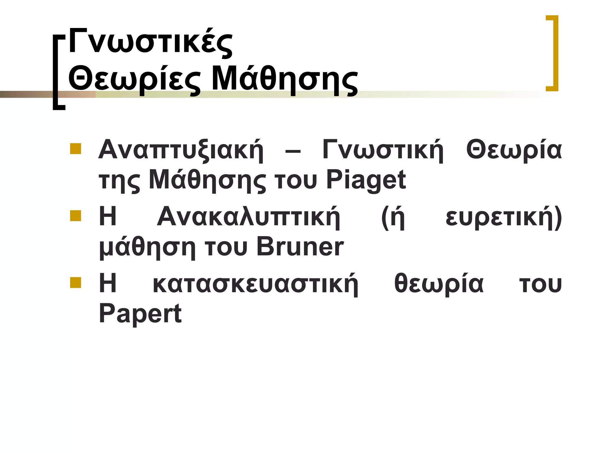 Γνωστικές  Θεωρίες Μάθησης   Αναπτυξιακή – Γνωστική Θεωρία της Μάθησης του  Piaget Η Ανακαλυπτική (ή ευρετική) μάθηση του Bruner   Η κατασκευαστική θεωρία του  Papert   