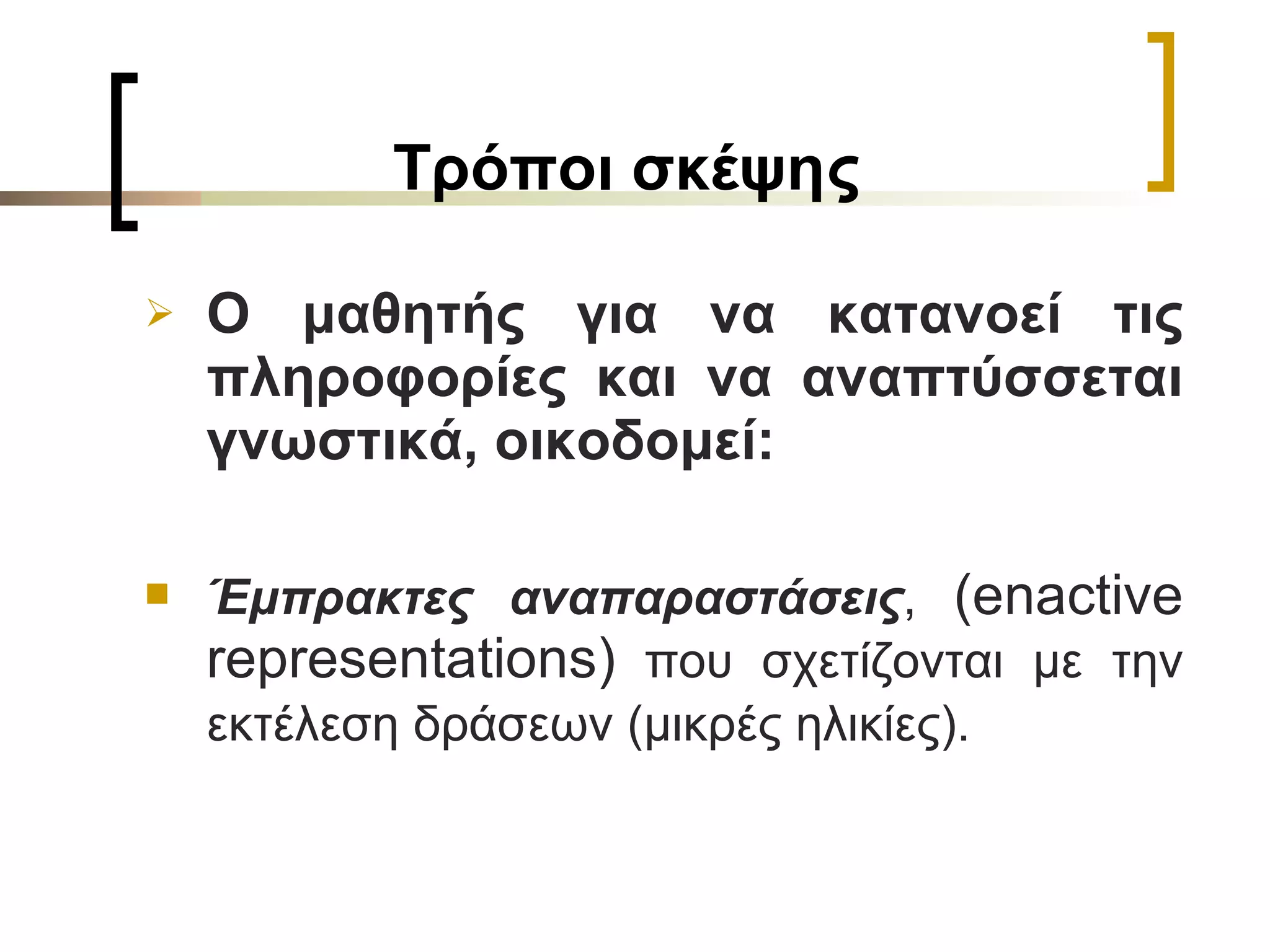 T ρόποι σκέψης O  μαθητής για να κατανοεί τις πληροφορίες και να αναπτύσσεται γνωστικά, οικοδομεί: Έμπρακτες αναπαραστάσεις ,  (enactive representation s )  που σχετίζονται με την εκτέλεση δράσεων (μικρές ηλικίες).   