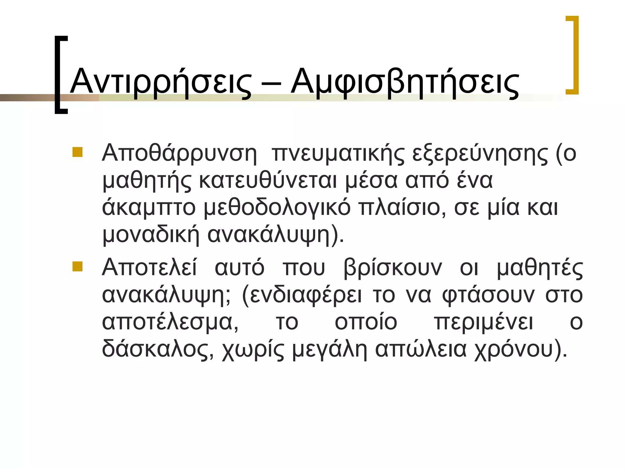 Αντιρρήσεις – Αμφισβητήσεις  Αποθάρρυνση  πνευματικής εξερεύνησης (ο μαθητής κατευθύνεται μέσα από ένα άκαμπτο μεθοδολογικό πλαίσιο, σε μία και μοναδική ανακάλυψη). Αποτελεί αυτό που βρίσκουν οι μαθητές ανακάλυψη; (ενδιαφέρει το να φτάσουν στο αποτέλεσμα, το οποίο περιμένει ο δάσκαλος, χωρίς μεγάλη απώλεια χρόνου). 