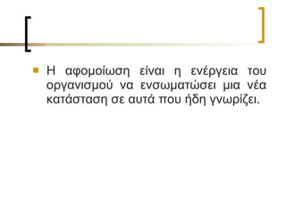 Η αφομοίωση είναι η ενέργεια του οργανισμού να ενσωματώσει μια νέα κατάσταση σε αυτά που ήδη γνωρίζει. 
