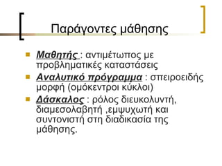Παράγοντες μάθησης Μαθητής  : αντιμέτωπος με προβληματικές καταστάσεις  Αναλυτικό πρόγραμμα  : σπειροειδής μορφή (ομόκεντροι κύκλοι) Δάσκαλος  : ρόλος διευκολυντή, διαμεσολαβητή ,εμψυχωτή και συντονιστή στη διαδικασία της μάθησης.   