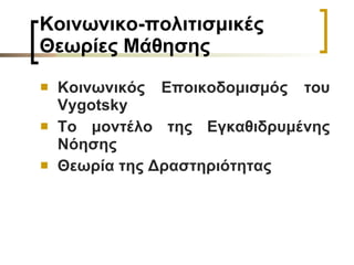 Κοινωνικο-πολιτισμικές Θεωρίες Μάθησης   Κοινωνικός Εποικοδομισμός του  Vygotsky   Το μοντέλο της Εγκαθιδρυμένης Νόησης   Θεωρία της Δραστηριότητας   