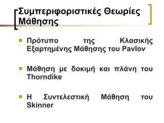 Συμπεριφοριστικές Θεωρίες Μάθησης   Πρότυπο της Κλασικής Εξαρτημένης Μάθησης του  Pavlov Μάθηση με δοκιμή και πλάνη του  Thorndike   Η Συντελεστική Μάθηση του  Skinner   