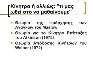 Κίνητρα ή αλλιώς: "τι μας ωθεί στο να μαθαίνουμε" Θεωρία της Ιεράρχησης των Αναγκών του  Maslow   Θεωρία για το Κίνητρο Επίτευξης του Atkinson (1975)   Θεωρία Απόδοσης Κινήτρων του Weiner (1972)   