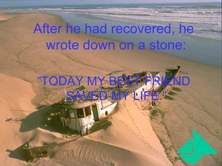 After he had recovered, he wrote down on a stone:   “ TODAY MY BEST FRIEND SAVED MY LIFE.”   