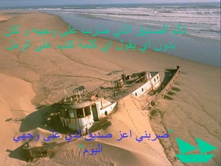 تألم الصديق الذي ضُرِب على وجهه و لكن بدون أي يقول اي كلمة كتب على الرمل ” ضربني اعز صديق لدي على وجهي اليوم “ 