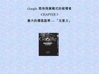Google  既有商業模式的破壞者 CHAPTER 5 最大的價值基準 --- 「注意力」 