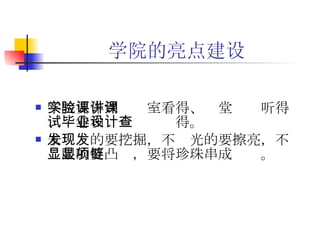 学院的亮点建设 学院要作到实验室看得、课堂讲课听得、试卷和毕业设计查得。 未发现的要挖掘，不发光的要擦亮，不显眼的要凸显，要将珍珠串成项链。   