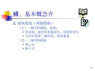 一、基本概念介绍 2. 授权情况（两级授权） （ 1 ）一级学科授权，意味： 所有的二级学科有权招生、培养研究生 可自行设置二级学科，但需备案 （ 2 ）二级学科授权 博士点 硕士点 