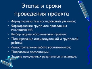 Этапы и сроки проведения проекта Формулировка тем исследований учеников; Формирование групп для проведения исследований; Выбор творческого названия проекта; Планирование индивидуальной и групповой работы; Самостоятельная работа воспитанников; Подготовка презентации; Защита полученных результатов и выводов. 