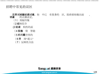 招聘中常见的误区 还没开始面试的时候，你脑中已经有很多的误区，阻碍着你做出面试谁、不面试谁的正确决定。 （ 1 ）刻板印象 （ 2 ）相信介绍 (3 ）非结构性的面谈 （ 4 ）忽视情绪智能 （ 5 ）问真空里的问题 （ 6 ）寻找“超人” （ 7 ）反映性方法 