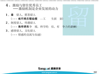 4 、 激励与留住优秀员工   --- 激励机制是企业发展的动力 1 、 事业留人，愿景留人 （ --- 成长的环境和空间—员工职业生涯规划） 2 、制度留人，待遇留人 （ --- 公平的竞争环境，科学的评估，有竞争力的薪酬） 3 、感情留人，文化留人 （ --- 情感的交流与沟通 ） 留 