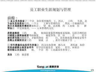 员工职业生涯规划与管理 前提： ① 企业文化决定了一个企业如何看待她的员工，所以，员工的职业生涯，是为企业文化所左右的。一个主张员工参与管理的企业显然比一个独裁的企业能为员工提供更多的发展机会；渴望发展、追求挑战的员工也很难在论资排辈的企业中受到重用。 --- 人本管理的文化 ②管理制度员工的职业发展，归根到底要靠管理制度来保障，包括合理的培训制度、晋升制度、考核制度、奖惩制度等等。企业价值观、企业经营哲学也只有渗透到制度中，才能得到切实的贯彻执行。没有制度或者制度定得不合理、不到位、员工的职业发展就难以实现，甚至可能流于空谈。 ③ 领导者素质和价值观一个企业的文化和管理风格与其领导者的素质和价值观有直接的关系，企业经营哲学往往就是企业家的经营哲学。如果企业领导者不重视员工的职业发展，这个企业的员工也就没有希望了。 加上员工的发展意愿 