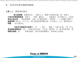 3 ）人力资源管理的要求 在发展之初，多数国内企业一般将人力资源置于次要的位置，重视程度不够，对人力资源的管理也仅局限于简单的物质激励与惩罚。但随着企业的不断壮大，人的因素逐步成为企业发展的重要推动力量，以“眼球管理”、“亲情管理”、“人格魅力管理” “感化管理”等以企业主个人主观能力造就的管理模式逐步失去效力，人力资源的吸引与利用问题也日益突出。 一些优秀的企业进行了学习型组织、建立团队精神、“人制”转“法制”等现代人力资源管理模式，诚然，这些模式是中国企业今后适应激烈的竞争环境可供参考的发展思路，但是，要实现这些模式就必须建立有效的激励与约束机制与之配套。  2 、企业为何要实施股权激励 