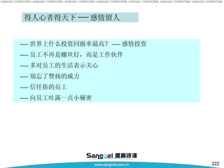 得人心者得天下 --- 感情留人 ---- 世界上什么投资回报率最高？ ---- 感情投资 ---- 员工不再是螺丝钉，而是工作伙伴 ---- 多对员工的生活表示关心 ---- 别忘了赞扬的威力 ---- 信任你的员工 ---- 向员工吐露一点小秘密 
