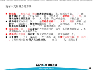 变革中克服阻力的方法 所有的组织都有其成长极限 ，如不经历重大变革，就无法突破。请仔细地规划任何一种发展，使它保持在组织能应付的水平上， 要在跑步中变队形 。如果没有这样做，无论这个组织大还是小，效益好或是差，迟早都会崩溃。 成功的变革方案在规划时，总是 既考虑短期目标，又考虑长期目标 。目标越清晰，规划就越好。 多个目标就是没有目标。为了避免混乱，变革方案必须集中简单熟悉的目标，并围绕它选择和构建其他变革。 一步规划，分步实施 ，改革的力度往往和企业承受变革的能力要相适应，不是要最好的，而是最适合的 必须强化危机意识 ——要唤醒大家的危机意识，要正确看待变化。 一个公司、一个企业成功的关键在于不断变革，在于 敢于否定自我，重铸自我。 与稀里糊涂混 10 年，还不如一年，实实在在为组织的发展做点事 
