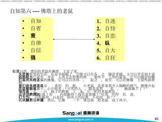 自知第六 ---- 佛塔上的老鼠 　一只四处漂泊的老鼠在佛塔顶上安了家。  　　佛塔里的生活实在是幸福极了，它既可以在各层之间随意穿越，又可以享受到丰富的供品。它甚至还享有别人所无法想象的特权，那些不为人知的秘笈，它可以随意咀嚼；人们不敢正视的佛像，它可以自由休闲，兴起之时，甚至还可以在佛像头上留些排泄物。 　　每当善男信女们烧香叩头的时候，这只老鼠总是看着那令人陶醉的烟气，慢慢升起，它猛抽着鼻子，心中暗笑：“可笑的人类，膝盖竟然这样柔软，说跪就跪下了！” 　　有一天，一只饿极了的野猫闯了进来，它一把将老鼠抓住。 　　“你不能吃我！你应该向我跪拜！我代表着佛！”这位高贵的俘虏抗议道。 　　 　　“人们向你跪拜，只是因为你所占的位置，不是因为你！” 　　野猫讥讽道，然后，它像掰开一个汉堡包那样把老鼠掰成了两半。 自知 自省 自爱 自律 自信 自强 自迷 自恃 自恋 自纵 自大 自狂 