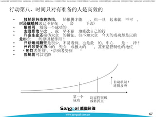 行动第八，时间只对有准备的人是高效的 成功象一个大转轮，开始很慢才能转动，但一旦转起来就势不可挡。（当成功原因已不存在时，还会继续转下去） 集中可缩短第一个成功的时间 太多人太早改变，或过早不耐烦地修改自己的行动 许多小企业模仿大企业的做法，但不知大企业今天的成功却是以前还是小企业时的原因起作用！ 开始的成功总是很少，不易看到，也是最难的。中心问题是：坚持！ 一点开始时小小的领先会变成极大的优势，甚至是控制性的地位 “ 先到者先得”，“后到者受到惩罚” 先到者可以定游戏规则 第一个成功 决定性突破或转折点 自动机制 / 连锁反应 