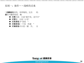 原则一：操作－－战略的灵魂 “ 战略是鲜活的、有呼吸的、完全动态的 没有可操作性的战略 对公司高层只是“境中花、水中月” 对中低层只是 “口号”  对竞争对手“纸老虎” 对股东“又一个美丽的童话”  对咨询公司只是一篇报告、论文 