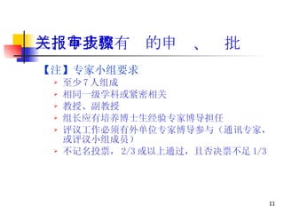 三、与我校有关的申报、审批步骤 【注】专家小组要求 至少 7 人组成 相同一级学科或紧密相关 教授、副教授 组长应有培养博士生经验专家博导担任 评议工作必须有外单位专家博导参与（通讯专家，或评议小组成员） 不记名投票， 2/3 或以上通过，且否决票不足 1/3 