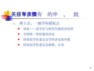 三、与我校有关的申报、审批步骤 博士点、一级学科授权点 填表——送学位与研究生教育评估所 全国统一组织通讯评议 国务院学位委员会学科评议组审批 国务院学位委员会批准、公布 