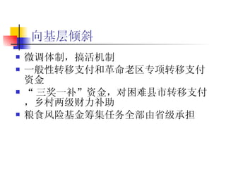 向基层倾斜   微调体制，搞活机制 一般性转移支付和革命老区专项转移支付资金 “ 三奖一补”资金，对困难县市转移支付，乡村两级财力补助 粮食风险基金筹集任务全部由省级承担  