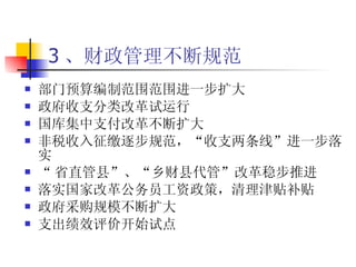 3 、财政管理不断规范 部门预算编制范围范围进一步扩大 政府收支分类改革试运行  国库集中支付改革不断扩大  非税收入征缴逐步规范，“收支两条线”进一步落实 “ 省直管县”、“乡财县代管”改革稳步推进 落实国家改革公务员工资政策，清理津贴补贴 政府采购规模不断扩大 支出绩效评价开始试点 