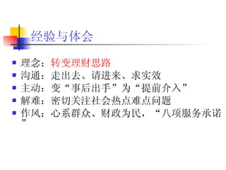 经验与体会 理念： 转变理财思路 沟通：走出去、请进来、求实效 主动：变“事后出手”为“提前介入” 解难：密切关注社会热点难点问题 作风：心系群众、财政为民，“八项服务承诺” 