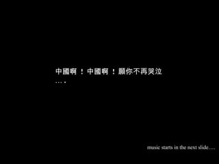 中國啊  !  中國啊  !  願你不再哭泣… . music starts in the next slide…. 