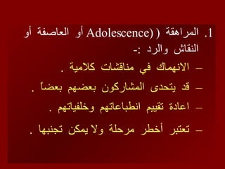 المراهقة  (  (Adolescence   أو  العاصفة  أو  النقاش  والرد  :- الانهماك  في  مناقشات  كلامية  . قد  يتحدى  المشاركون  بعضهم  بعضاً  . اعادة  تقييم  انطباعاتهم  وخلفياتهم  . تعتبر  أخطر  مرحلة  ولا يمكن  تجنبها  . 