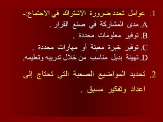عوامل  تحدد ضرورة  الاشتراك  في الاجتماع :- مدى  المشاركة  في  صنع  القرار  . توفير  معلومات  محددة  . توفير  خبرة  معينة  أو  مهارات  محددة  . تهيئة  بديل  مناسب  من خلال تدريبه وتعليمه .  تحديد  المواضيع  الصعبة  التي  تحتاج  إلى  اعداد  وتفكير  مسبق  .  