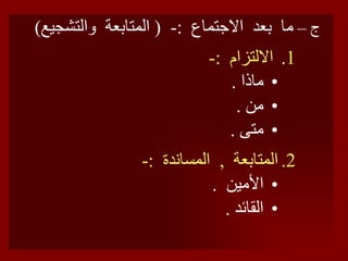 ج –  ما  بعد  الاجتماع  :-  (  المتابعة  والتشجيع ) الالتزام  :- ماذا  . من  . متى  . المتابعة  ,  المساندة  :- الأمين  . القائد  . 