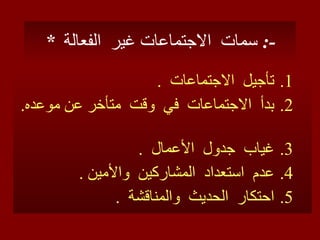 *  سمات  الاجتماعات غير  ا لفعالة   :- تأجيل  الاجتماعات  . بدأ  الاجتماعات  في  وقت  متأخر عن موعده .  غياب  جدول  الأعمال  . عدم  استعداد  المشاركين  والأمين  . احتكار  الحديث  والمناقشة  . 