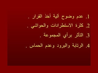 عدم  وضوح  آلية  أخذ  القرار  . كثرة  الاستطرادات  والحواشي  . التأثر  برأي  المجموعة  . الرتابة  والبرود  وعدم  الحماس  . 