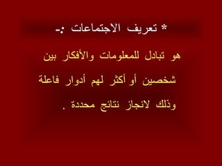 *  تعريف  الاجتماعات  :- هو  تبادل  للمعلومات  والأفكار  بين  شخصين  أو أكثر  لهم  أدوار  فاعلة  وذلك  لانجاز  نتائج  محددة  .  