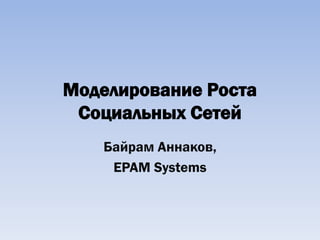 Моделирование Роста
 Социальных Сетей
   Байрам Аннаков,
    EPAM Systems
