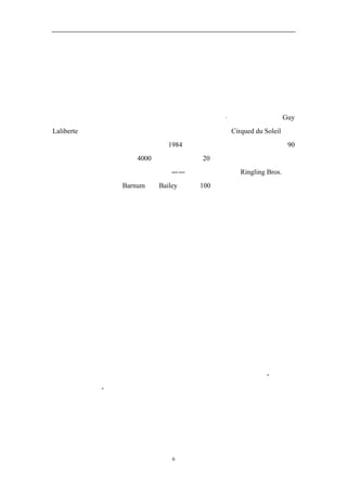 第一部分 蓝海战略


                   第一章      开创蓝海


   曾经演奏过手风琴、踩过高跷、表演过吞火的古埃・拉里伯特先生（Guy
Laliberte）现在是加拿大最大的娱乐出口公司太阳马戏团（Cirqued du Soleil）的
首席执行官。这个由一帮街头艺人在 1984 年成立的马戏团，已经在世界的 90
多个城市巡回演出，拥有约 4000 万观众。在不到 20 年间，太阳马戏团的总收益
已经达到世界最大的两家马戏行业企业——林林兄弟马戏团（Ringling Bros.）和
巴纳姆及贝利马戏团（Barnum ＆ Bailey）花了 100 多年才达到的水平。
   这一成绩之所以不同凡响，是因为马戏行业已不是一个有吸引力的行业，
而是一个按照传统的战略分析来看，增长潜力十分有限的夕阳产业。在供给方面，
明星艺人垄断了市场。在需求方面也是一样，各种城里的娱乐活动、体育节目到
家庭娱乐，都是马戏表演的替代产品，给行业投下了日益浓重的阴影。孩子们热
衷于电子游戏，而不是去看巡回马戏表演。可见，这一产业正遭遇观众持续流失，
以及由此引发的收入和利润下滑的困扰。此外，动物权利保护组织对马戏团对待
动物的关注愈发升级。在林林兄弟马戏团和巴纳姆及贝利马戏团已经制订了行业
标准，小型马戏团只能亦步亦趋的情况下，从竞争战略的角度来看，马戏行业实
在没有吸引力。
   太阳马戏团获得成功的另一个可贵之处在于，它并没有去吸引那些正在流
失的儿童观众，也没有与林林兄弟马戏团和巴纳姆及贝利马戏团展开正面竞争，
而是创造了一片非竞争性的崭新的市场空间，摆脱了竞争。由此吸引到的新的客
户群，是那些愿意花费比观看传统马戏表演高几倍的价格，获得一种新奇的娱乐
体验的成年观众和商务人士。显然，太阳马戏团的第一个节目可以叫做“我们重
新发明了马戏团”。


   新的市场空间




                        6
 