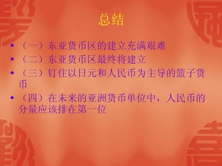 总结 （一）东亚货币区的建立充满艰难 （二）东亚货币区最终将建立 （三）钉住以日元和人民币为主导的篮子货币  （四）在未来的亚洲货币单位中，人民币的分量应该排在第一位  