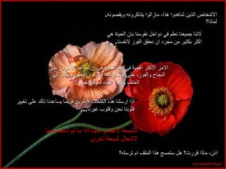 الاشخاص الذين شاهدوا هذا، مازالوا يتذكرونه ويقصونه . لماذا؟ لاننا جميعنا نعلم في دواخل نفوسنا بان الحياة هي اكثر بكثير من مجرد ان نحقق الفوز لانفسنا . الامر الاكثر اهمية في هذه الحياة هي ان نساعد الاخرين على النجاح والفوز، حتى لو كان هذا معناه ان نبطئ وننظر الى الخلف ونغير اتجاه سباقنا نحن . اذا ارسلنا هذه الكلمات لاخرين فربما يساعدنا ذلك على تغيير قلوبنا نحن وقلوب غيرنا ... الشمعة لاتخسر شيئا اذا ما تم استخدامها لاشعال شمعة اخرى اذن، ماذا قررت؟ هل ستمسح هذا الملف ام ترسله؟ 