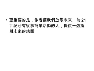 更重要的是，作者讓我們放眼未來，為 21 世紀所有從事商業活動的人，提供一張指引未來的地圖 