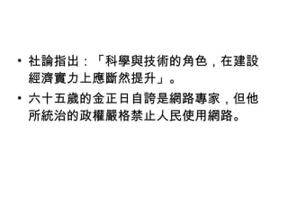 社論指出：「科學與技術的角色，在建設經濟實力上應斷然提升」。 六十五歲的金正日自誇是網路專家，但他所統治的政權嚴格禁止人民使用網路。 