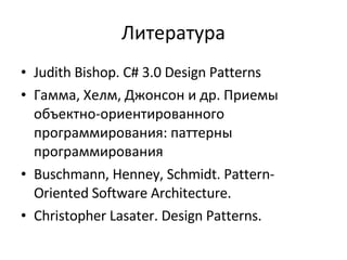 Литература Judith Bishop. C# 3.0 Design Patterns Гамма, Хелм, Джонсон и др. Приемы объектно-ориентированного программирования: паттерны программирования Buschmann, Henney, Schmidt. Pattern-Oriented Software Architecture. Christopher Lasater. Design Patterns. 