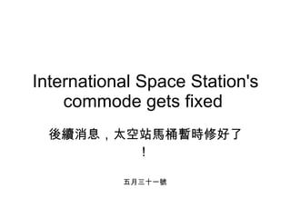 International Space Station's commode gets fixed  後續消息，太空站馬桶暫時修好了！  五月三十一號 