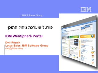 IBM Software Group




  ‫פורטל ומערכת ניהול התוכן‬
IBM WebSphere Portal
Dvir Reznik
Lotus Sales, IBM Software Group
dvir@il.ibm.com




                                   © 2008 IBM Corporation